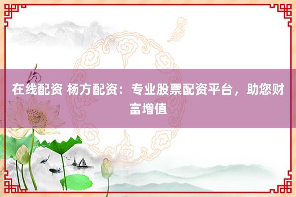 在线配资 杨方配资：专业股票配资平台，助您财富增值