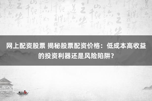 网上配资股票 揭秘股票配资价格：低成本高收益的投资利器还是风险陷阱？