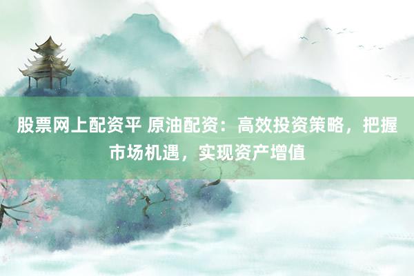 股票网上配资平 原油配资:高效投资策略,把握市场机遇,实现资产增值