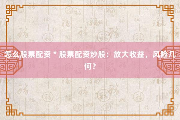 怎么股票配资 * 股票配资炒股：放大收益，风险几何？