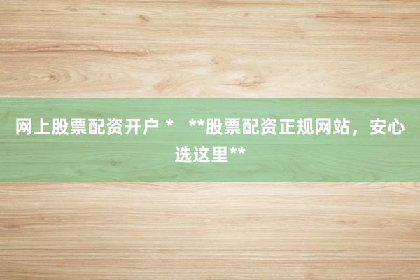 网上股票配资开户 *   **股票配资正规网站，安心选这里**
