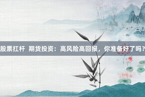 股票扛杆  期货投资：高风险高回报，你准备好了吗？