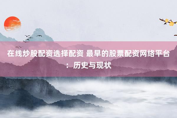 在线炒股配资选择配资 最早的股票配资网络平台：历史与现状