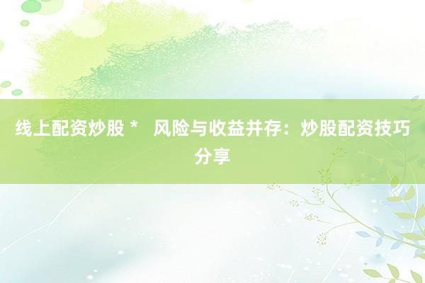 线上配资炒股 *   风险与收益并存：炒股配资技巧分享