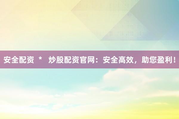 安全配资  *   炒股配资官网：安全高效，助您盈利！
