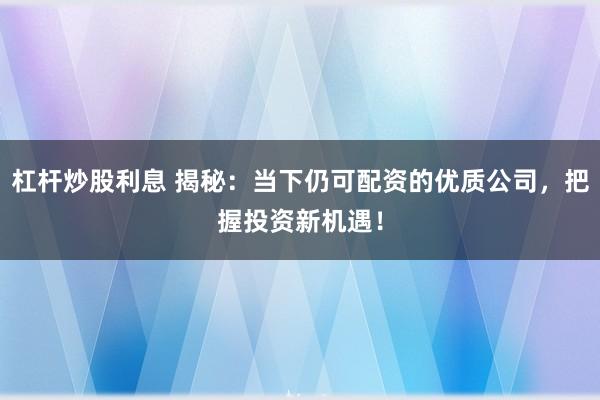 杠杆炒股利息 揭秘：当下仍可配资的优质公司，把握投资新机遇！