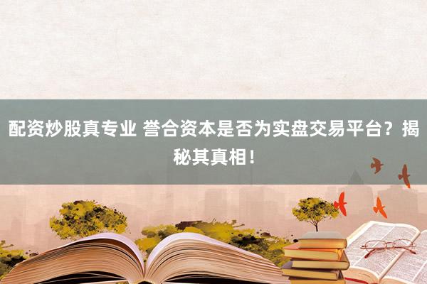 配资炒股真专业 誉合资本是否为实盘交易平台？揭秘其真相！