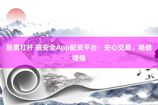 股票杠杆 最安全App配资平台：安心交易，稳健增值
