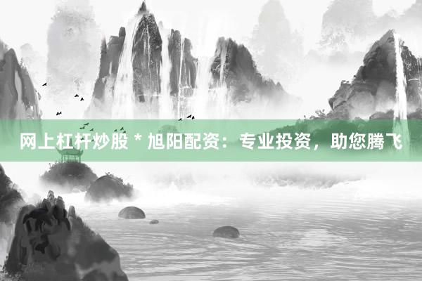 网上杠杆炒股 * 旭阳配资:专业投资,助您腾飞