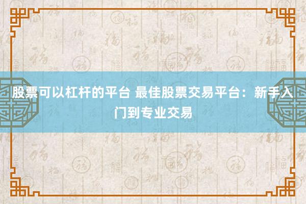 股票可以杠杆的平台 最佳股票交易平台：新手入门到专业交易