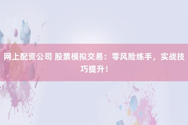 网上配资公司 股票模拟交易:零风险练手,实战技巧提升!
