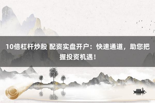 10倍杠杆炒股 配资实盘开户：快速通道，助您把握投资机遇！
