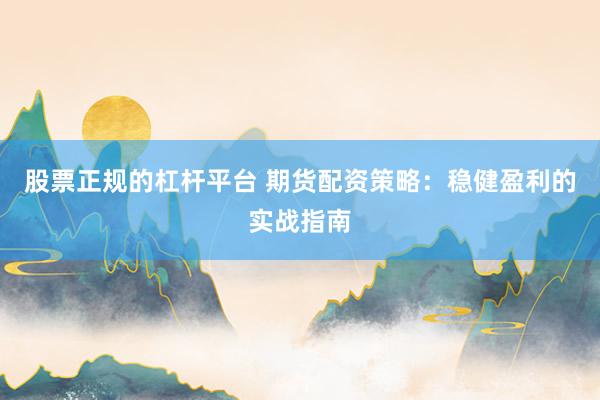 股票正规的杠杆平台 期货配资策略:稳健盈利的实战指南