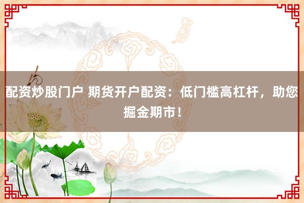 配资炒股门户 期货开户配资：低门槛高杠杆，助您掘金期市！