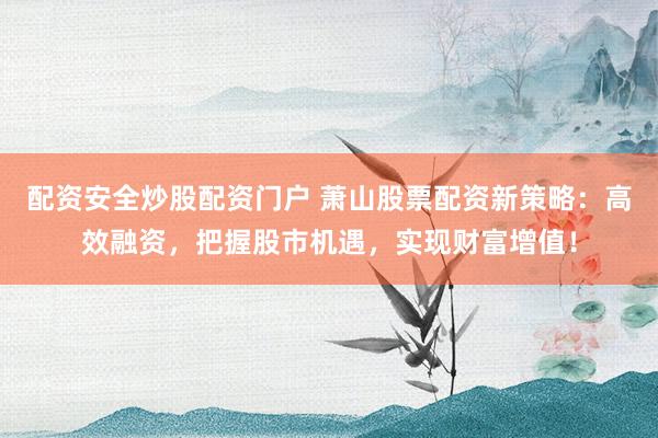 配资安全炒股配资门户 萧山股票配资新策略:高效融资,把握股市机遇,实现财富增值!
