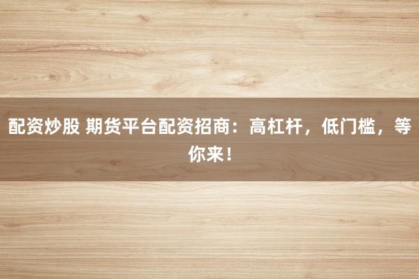 配资炒股 期货平台配资招商：高杠杆，低门槛，等你来！
