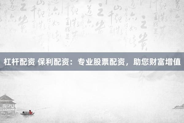 杠杆配资 保利配资:专业股票配资,助您财富增值