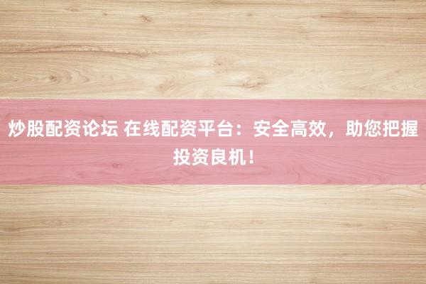 炒股配资论坛 在线配资平台：安全高效，助您把握投资良机！