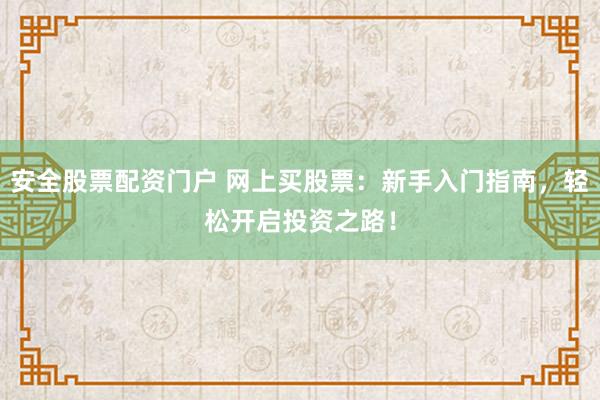安全股票配资门户 网上买股票：新手入门指南，轻松开启投资之路！