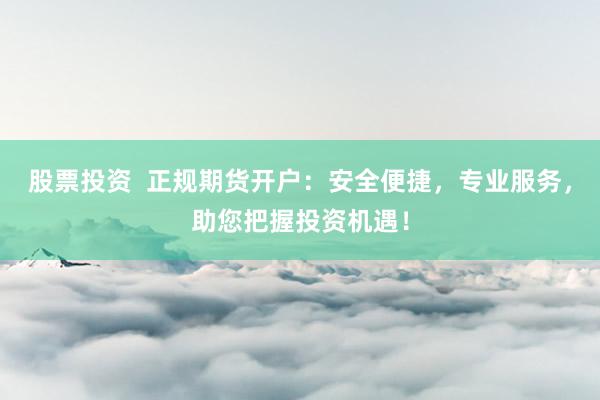 股票投资  正规期货开户：安全便捷，专业服务，助您把握投资机遇！