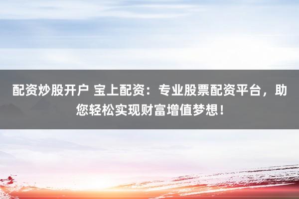 配资炒股开户 宝上配资：专业股票配资平台，助您轻松实现财富增值梦想！