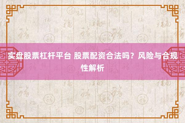 实盘股票杠杆平台 股票配资合法吗？风险与合规性解析