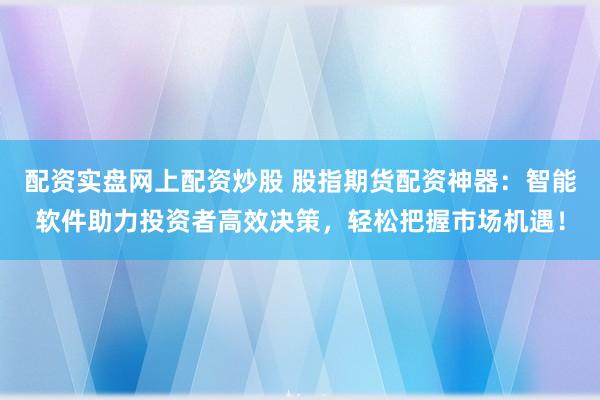 配资实盘网上配资炒股 股指期货配资神器:智能软件助力投资者高效决策,轻松把握市场机遇!