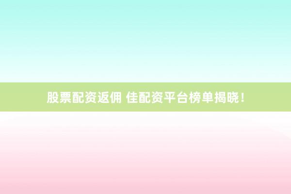 股票配资返佣 佳配资平台榜单揭晓！