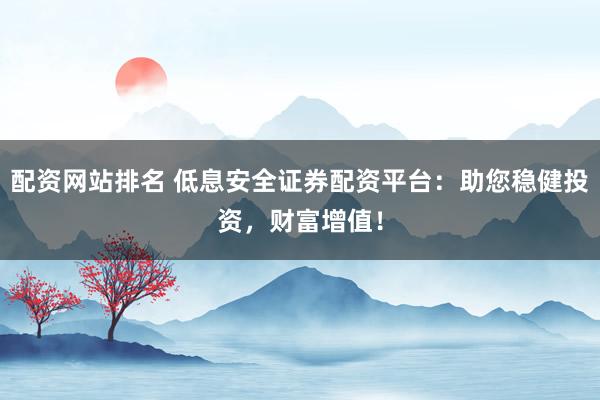 配资网站排名 低息安全证券配资平台:助您稳健投资,财富增值!