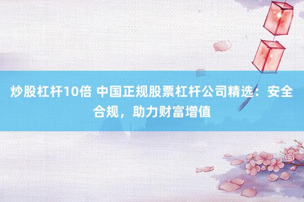 炒股杠杆10倍 中国正规股票杠杆公司精选:安全合规,助力财富增值