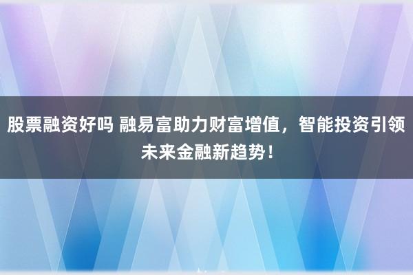 股票融资好吗 融易富助力财富增值，智能投资引领未来金融新趋势！