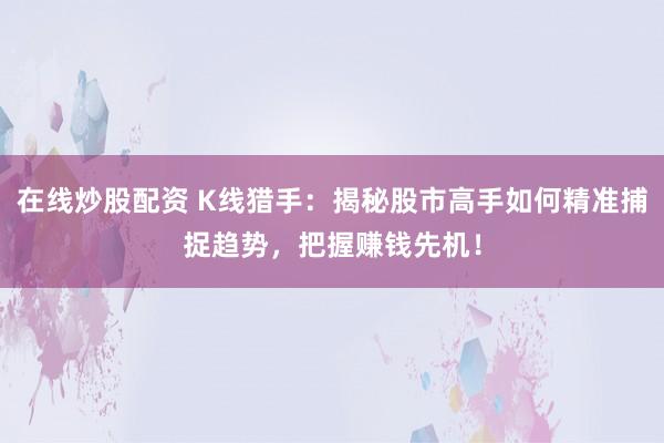 在线炒股配资 K线猎手:揭秘股市高手如何精准捕捉趋势,把握赚钱先机!