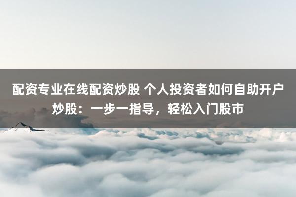 配资专业在线配资炒股 个人投资者如何自助开户炒股:一步一指导,轻松入门股市