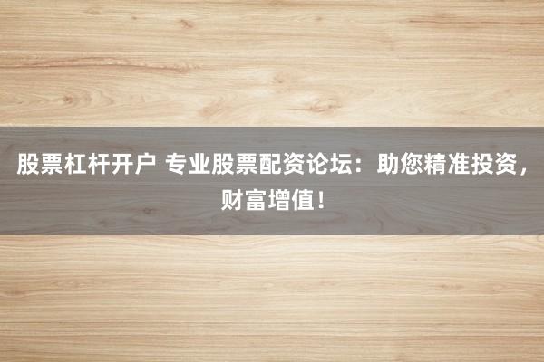 股票杠杆开户 专业股票配资论坛：助您精准投资，财富增值！