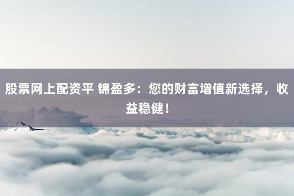 股票网上配资平 锦盈多：您的财富增值新选择，收益稳健！