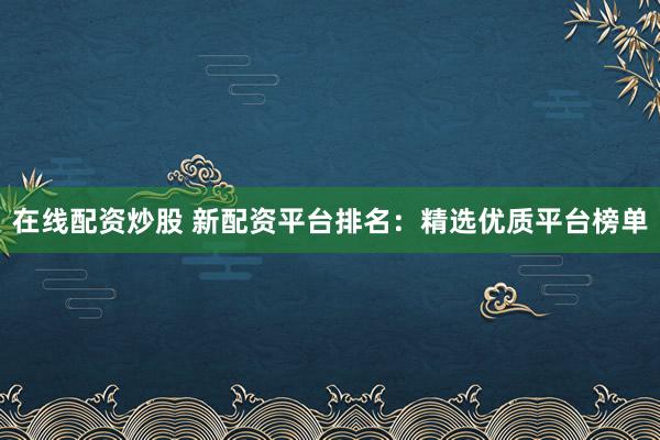 在线配资炒股 新配资平台排名:精选优质平台榜单