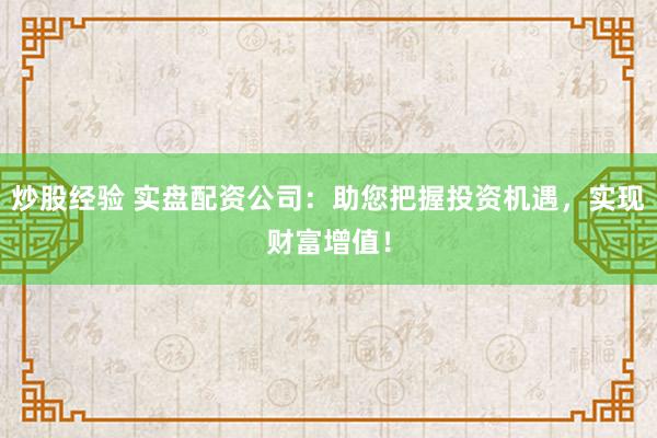 炒股经验 实盘配资公司：助您把握投资机遇，实现财富增值！