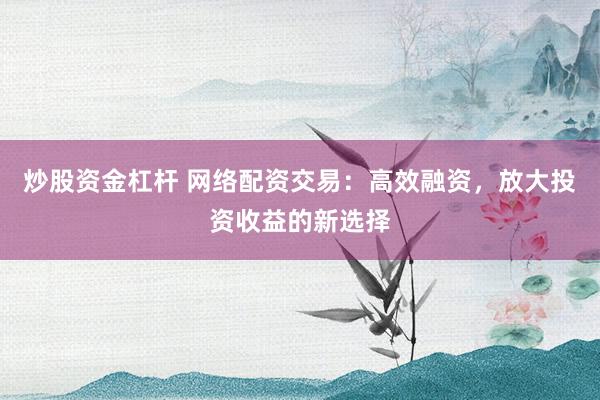 炒股资金杠杆 网络配资交易:高效融资,放大投资收益的新选择