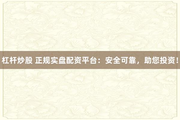 杠杆炒股 正规实盘配资平台：安全可靠，助您投资！