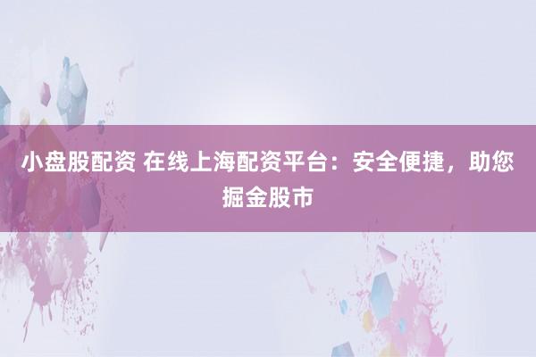 小盘股配资 在线上海配资平台：安全便捷，助您掘金股市