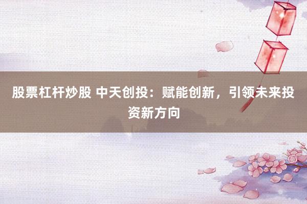 股票杠杆炒股 中天创投:赋能创新,引领未来投资新方向