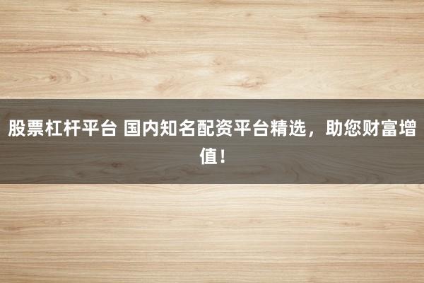 股票杠杆平台 国内知名配资平台精选，助您财富增值！