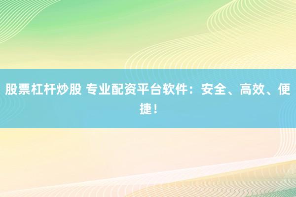 股票杠杆炒股 专业配资平台软件：安全、高效、便捷！
