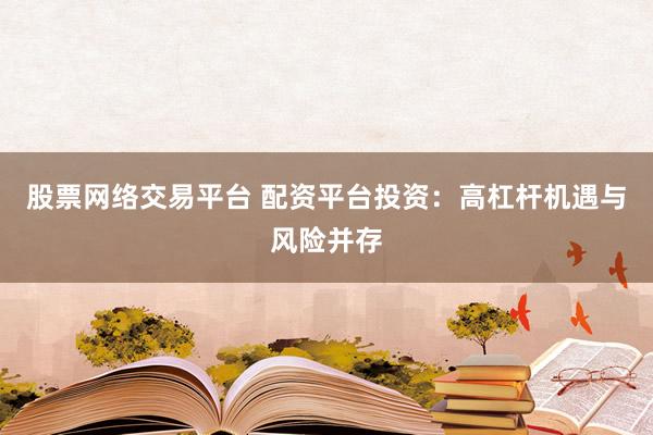 股票网络交易平台 配资平台投资：高杠杆机遇与风险并存