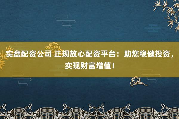 实盘配资公司 正规放心配资平台：助您稳健投资，实现财富增值！