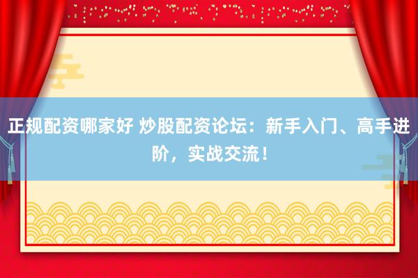 正规配资哪家好 炒股配资论坛：新手入门、高手进阶，实战交流！