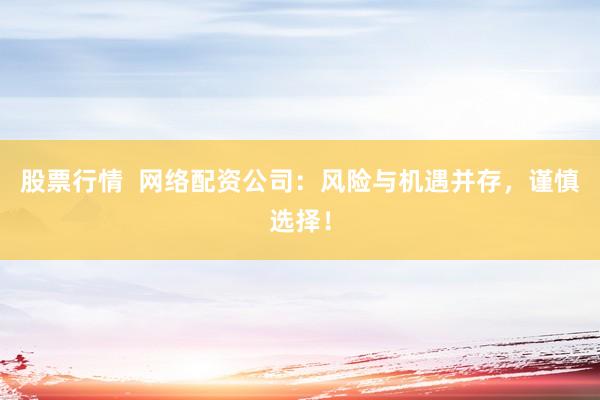股票行情  网络配资公司：风险与机遇并存，谨慎选择！