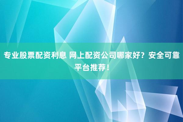 专业股票配资利息 网上配资公司哪家好?安全可靠平台推荐!