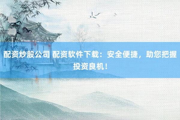 配资炒股公司 配资软件下载：安全便捷，助您把握投资良机！