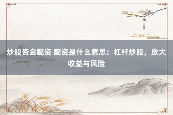 炒股资金配资 配资是什么意思：杠杆炒股，放大收益与风险